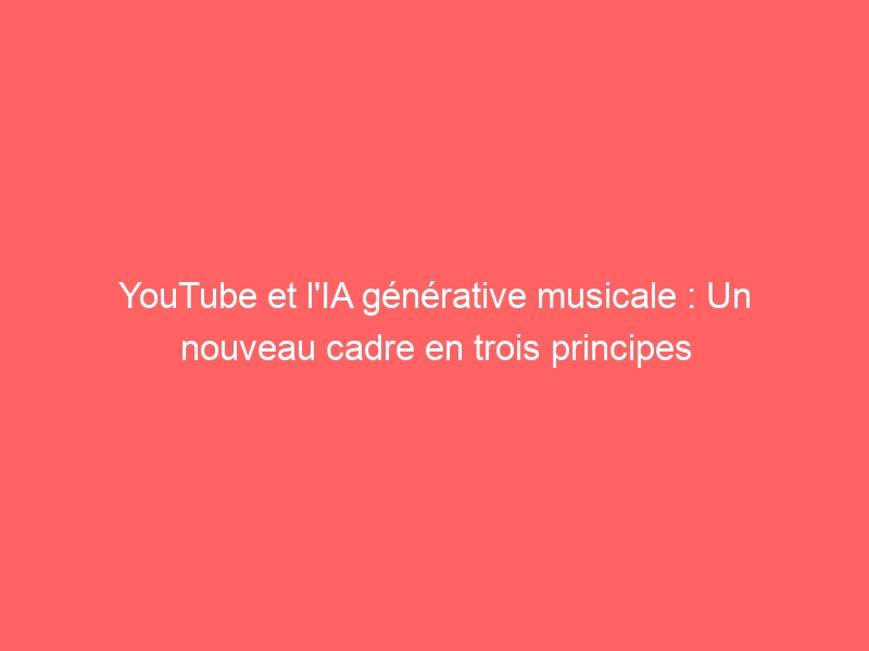 YouTube et l&rsquo;IA générative musicale : Un nouveau cadre en trois principes